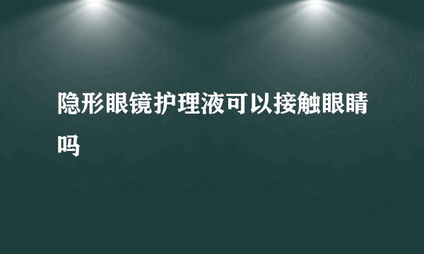 隐形眼镜护理液可以接触眼睛吗