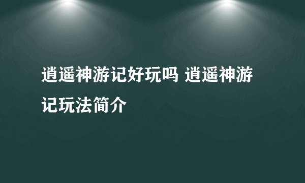 逍遥神游记好玩吗 逍遥神游记玩法简介