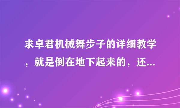 求卓君机械舞步子的详细教学，就是倒在地下起来的，还有在地上滑步的