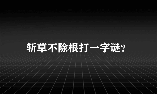斩草不除根打一字谜？