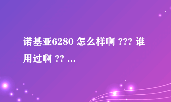 诺基亚6280 怎么样啊 ??? 谁用过啊 ?? 我想知道一些