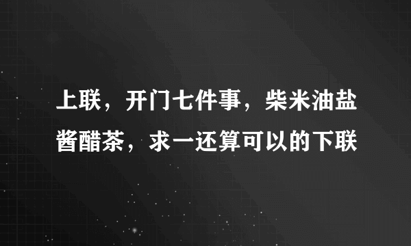 上联，开门七件事，柴米油盐酱醋茶，求一还算可以的下联