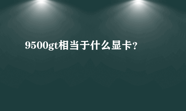 9500gt相当于什么显卡？