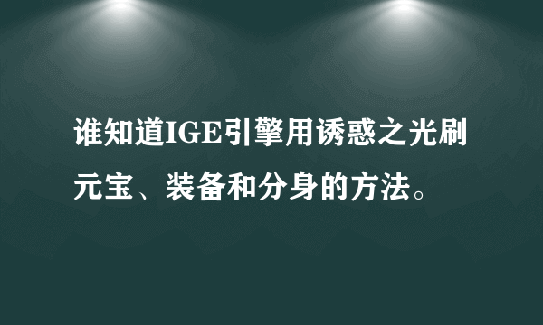 谁知道IGE引擎用诱惑之光刷元宝、装备和分身的方法。