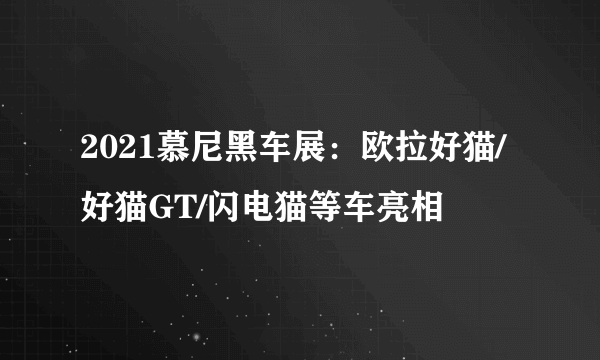 2021慕尼黑车展：欧拉好猫/好猫GT/闪电猫等车亮相