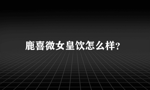 鹿喜微女皇饮怎么样？