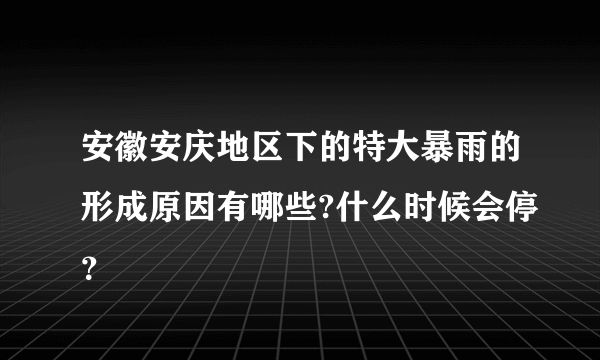 安徽安庆地区下的特大暴雨的形成原因有哪些?什么时候会停？