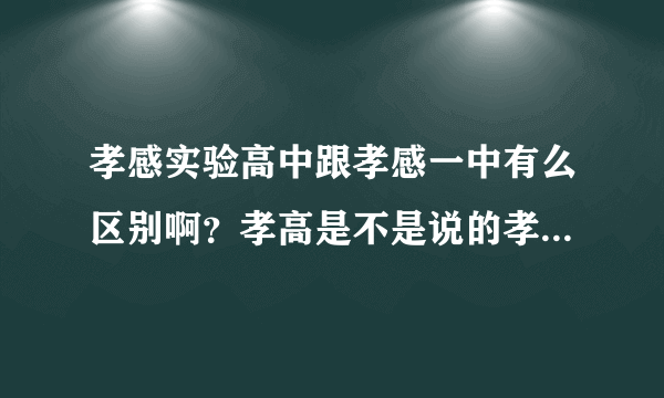 孝感实验高中跟孝感一中有么区别啊？孝高是不是说的孝感实验高阶中学？也就是孝感实验高中？