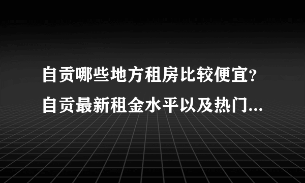 自贡哪些地方租房比较便宜？自贡最新租金水平以及热门小区来啦！