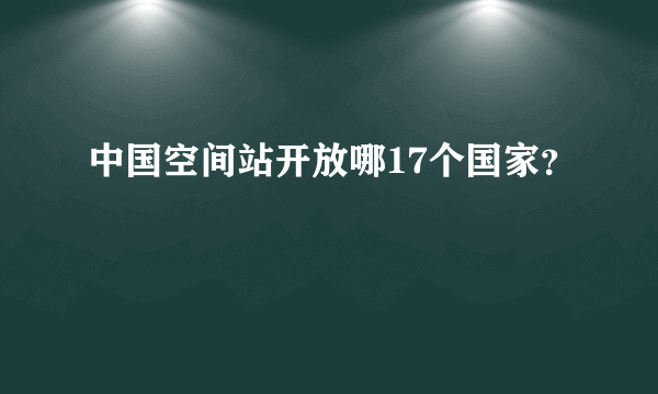 中国空间站开放哪17个国家？