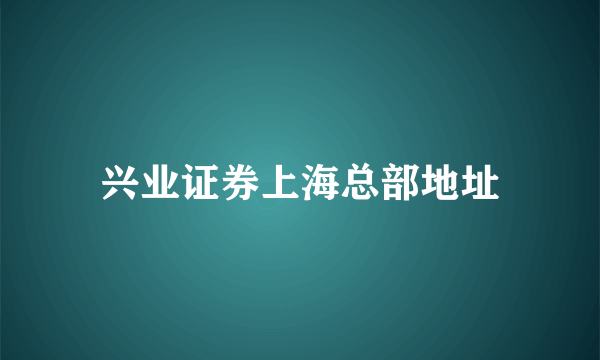 兴业证券上海总部地址