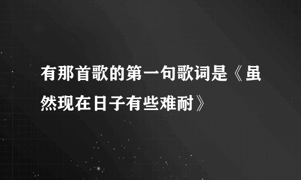 有那首歌的第一句歌词是《虽然现在日子有些难耐》