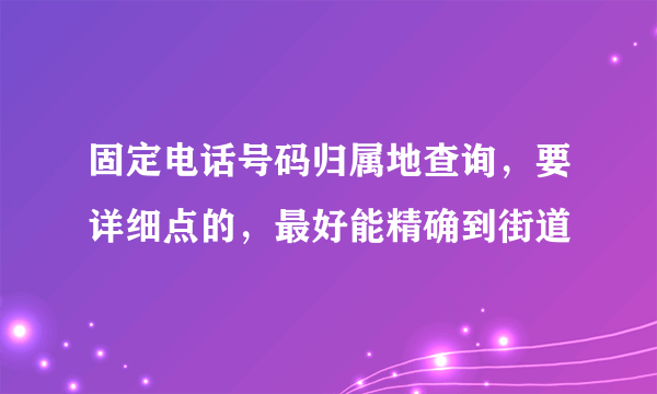 固定电话号码归属地查询，要详细点的，最好能精确到街道