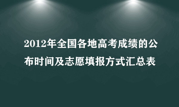 2012年全国各地高考成绩的公布时间及志愿填报方式汇总表