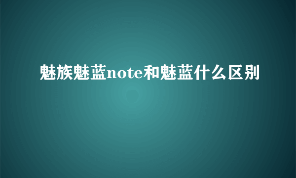 魅族魅蓝note和魅蓝什么区别