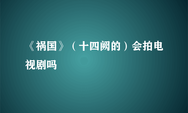 《祸国》（十四阙的）会拍电视剧吗