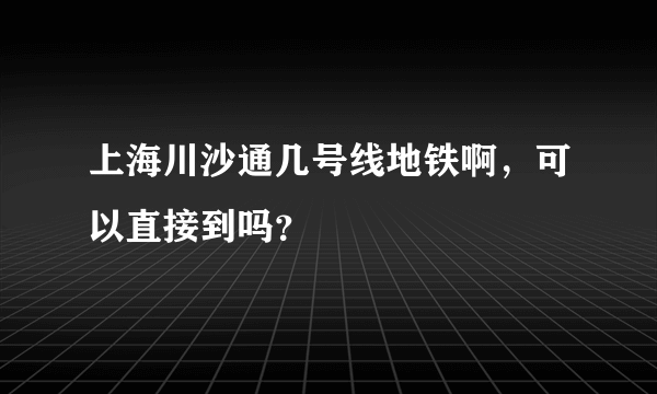 上海川沙通几号线地铁啊，可以直接到吗？