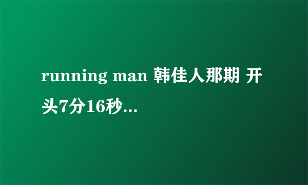running man 韩佳人那期 开头7分16秒开始的歌曲 是什么名字 谢谢···