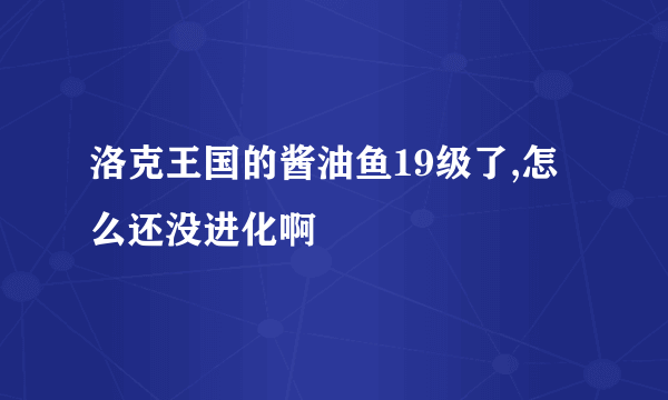 洛克王国的酱油鱼19级了,怎么还没进化啊﹖