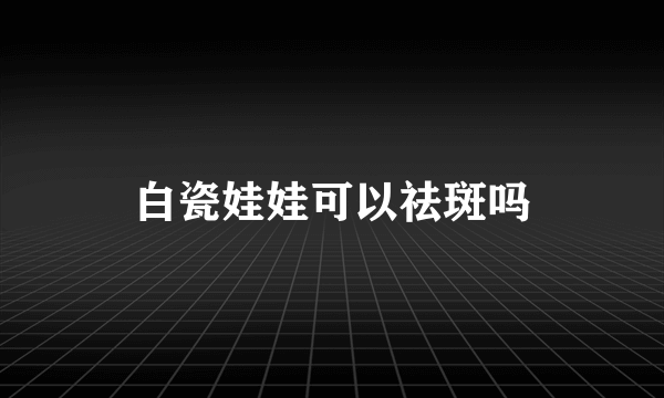 白瓷娃娃可以祛斑吗