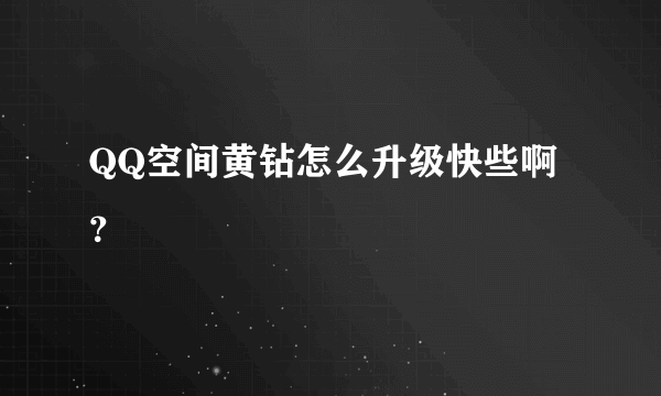 QQ空间黄钻怎么升级快些啊？