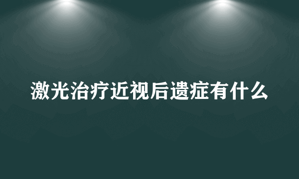 激光治疗近视后遗症有什么