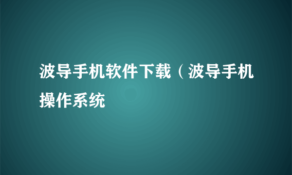 波导手机软件下载（波导手机操作系统