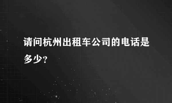 请问杭州出租车公司的电话是多少？