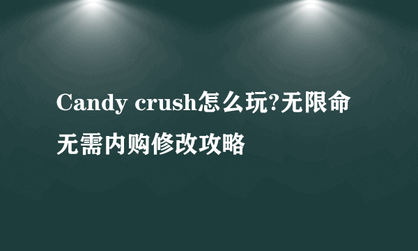 Candy crush怎么玩?无限命无需内购修改攻略