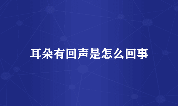 耳朵有回声是怎么回事