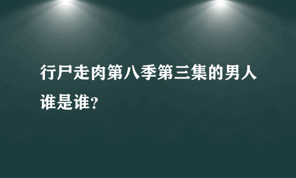 行尸走肉第八季第三集的男人谁是谁？