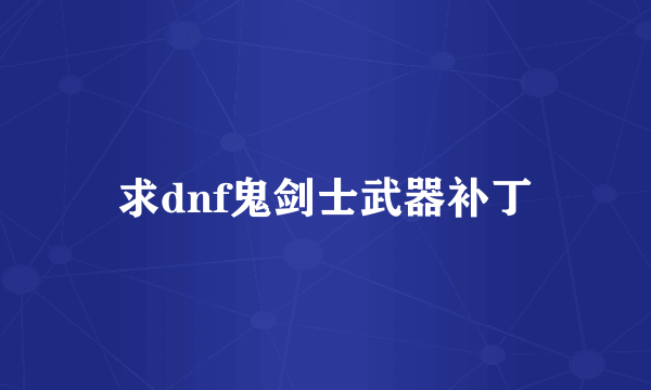 求dnf鬼剑士武器补丁