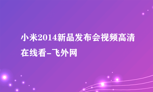 小米2014新品发布会视频高清在线看-飞外网