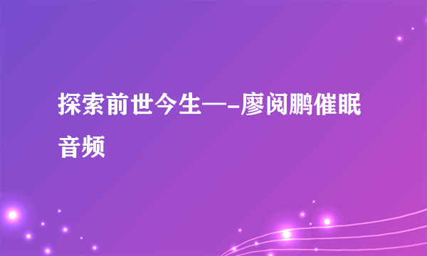 探索前世今生—-廖阅鹏催眠音频