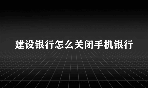建设银行怎么关闭手机银行