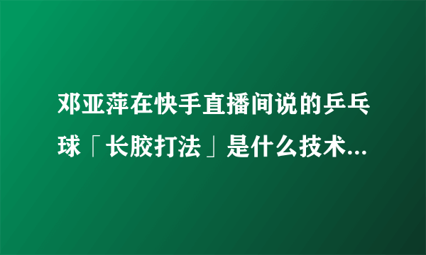 邓亚萍在快手直播间说的乒乓球「长胶打法」是什么技术，你还知道哪些实效性较强的乒乓球打法？
