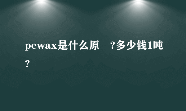 pewax是什么原枓?多少钱1吨?
