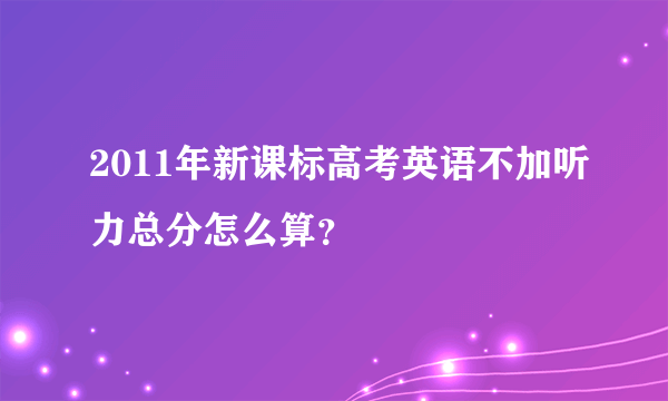 2011年新课标高考英语不加听力总分怎么算？