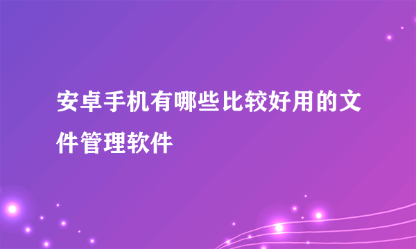 安卓手机有哪些比较好用的文件管理软件