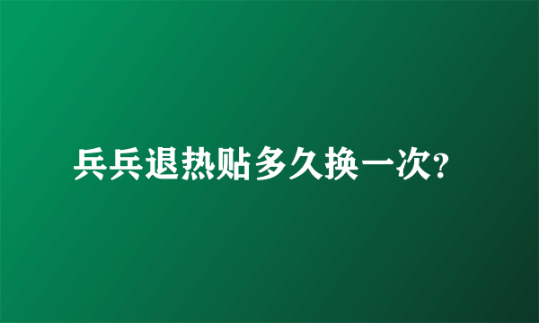 兵兵退热贴多久换一次？