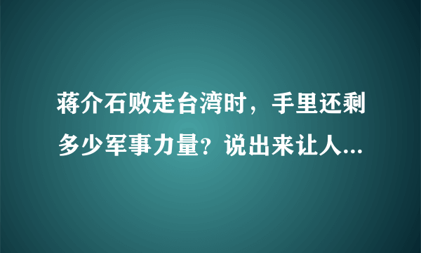 蒋介石败走台湾时，手里还剩多少军事力量？说出来让人大吃一惊