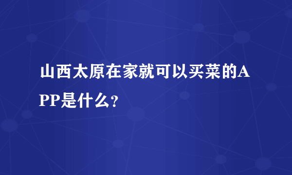 山西太原在家就可以买菜的APP是什么？
