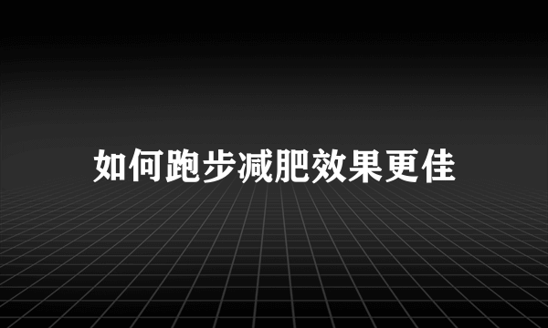 如何跑步减肥效果更佳