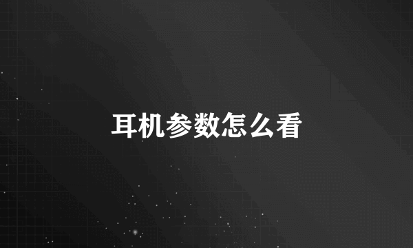 耳机参数怎么看
