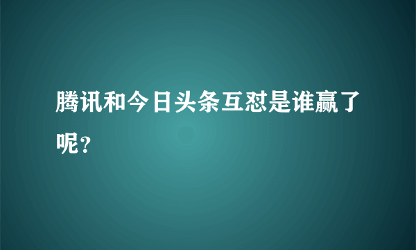腾讯和今日头条互怼是谁赢了呢？