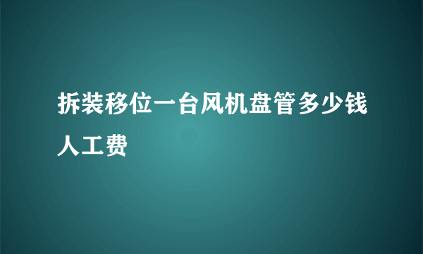 拆装移位一台风机盘管多少钱人工费