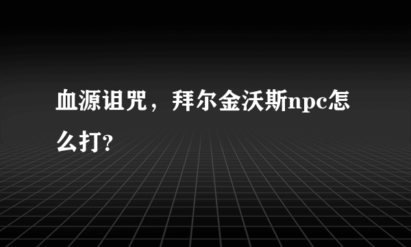 血源诅咒，拜尔金沃斯npc怎么打？
