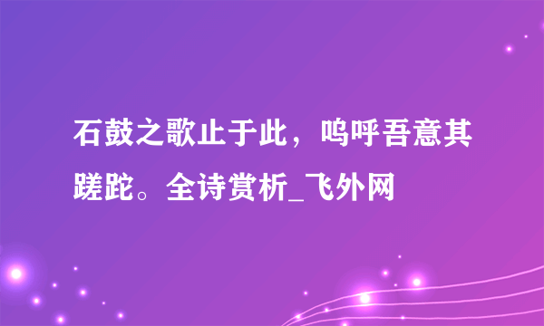 石鼓之歌止于此，呜呼吾意其蹉跎。全诗赏析_飞外网