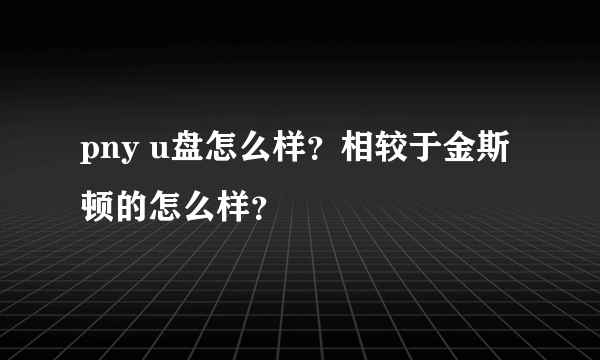 pny u盘怎么样？相较于金斯顿的怎么样？