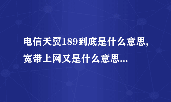电信天翼189到底是什么意思,宽带上网又是什么意思拜托各位大神